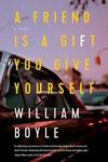 A Friend is a Gift You Give Yourself: A Novel by William Boyle
