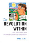 The Revolution Within: State Institutions and Unarmed Resistance in Palestine by Yael Zeira
