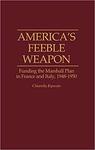 America’s Feeble Weapon: Funding the Marshall Plan in France and Italy, 1948-1950 by Chiarella Esposito