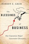 The Blessings of Business: How Corporations Shaped Conservative Christianity by Darren Grem