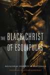 The Black Christ of Esquipulas: Religion and Identity in Guatemala by Douglas Sullivan-González
