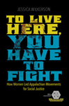 To Live Here, You Have to Fight: How Women Led Appalachian Movements for Social Justice by Jessica Wilkerson