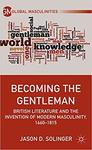 Becoming the Gentleman: British Literature and the Invention of Modern Masculinity, 1660-1815 by Jason Solinger
