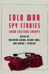 Cold War Spy Stories from Eastern Europe by Valentina Glajar, Alison Lewis, and Corina L. Petrescu