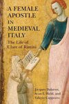 A Female Apostle in Medieval Italy: The Life of Clare of Rimini by Jacques Dalarun, Sean L. Field, and Valerio Cappozzo