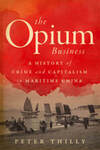 The Opium Business: A History of Crime and Capitalism in Maritime China by Peter Thilly