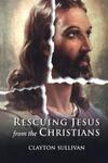 Rescuing Jesus from the Christians by Clayton Sullivan