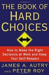 The Book of Hard Choices: How to Make the Right Decisions at Work and Keep Your Self-Respect by James A. Autry and Peter Roy
