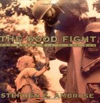 The Good Fight: How World War II Was Won by Stephen E. Ambrose